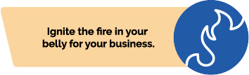 Ignite the ﬁre in your belly for your business.